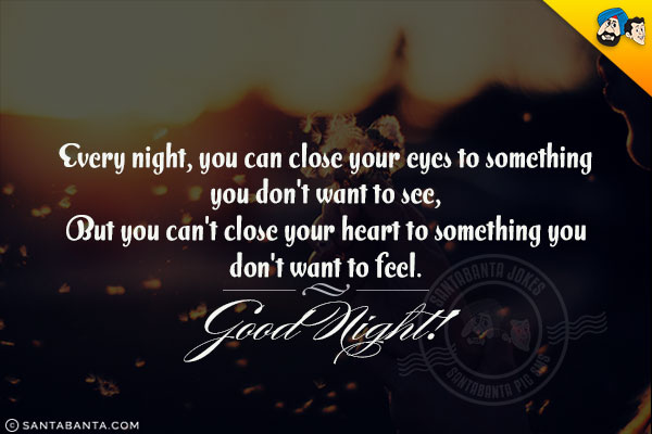 Every night, you can close your eyes to something you don't want to see,<br/>
But you can't close your heart to something you don't want to feel.<br/>
Good Night!