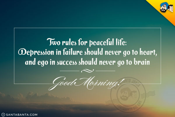 Two rules for peaceful life:<br/>
Depression in failure should never go to heart, and ego in success should never go to brain<br/>
Good Morning!