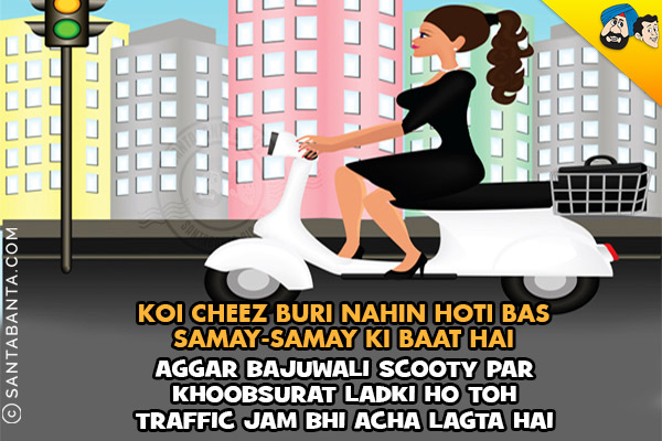 Koi Cheez Buri Nahin Hoti Bas Samay-Samay Ki Baat Hai<br/>
Aggar Bajuwali Scooty Par Khoobsurat Ladki Ho Toh Traffic Jam Bhi Achha Lagta Hai