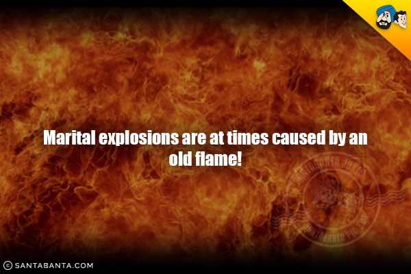 Marital explosions are at times caused by an old flame!