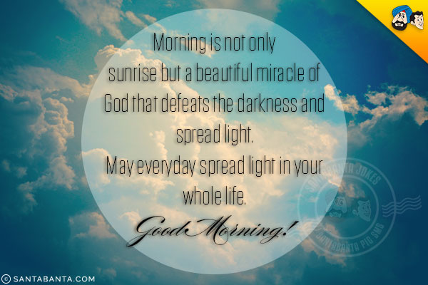 Morning is not only sunrise but a beautiful miracle of God that defeats the darkness and spread light.<br/>
May everyday spread light in your whole life.<br/>
Good Morning!