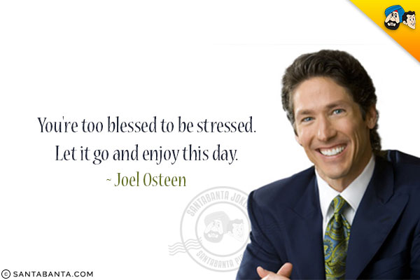 You're too blessed to be stressed. Let it go and enjoy this day.