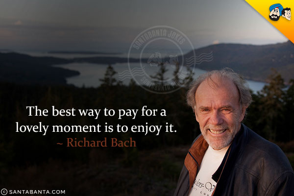 The best way to pay for a lovely moment is to enjoy it.