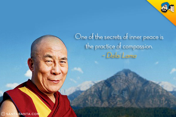 One of the secrets of inner peace is the practice of compassion.