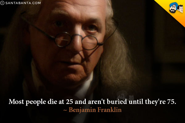 Most people die at 25 and aren't buried until they're 75.