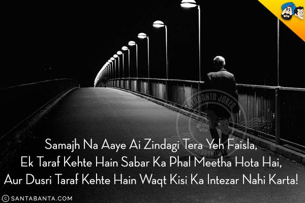 Samajh Na Aaye Ai Zindagi Tera Yeh Faisla,<br/>
Ek Taraf Kehte Hain Sabar Ka Phal Meetha Hota Hai,<br/>
Aur Dusri Taraf Kehte Hain Waqt Kisi Ka Intezar Nahi Karta!