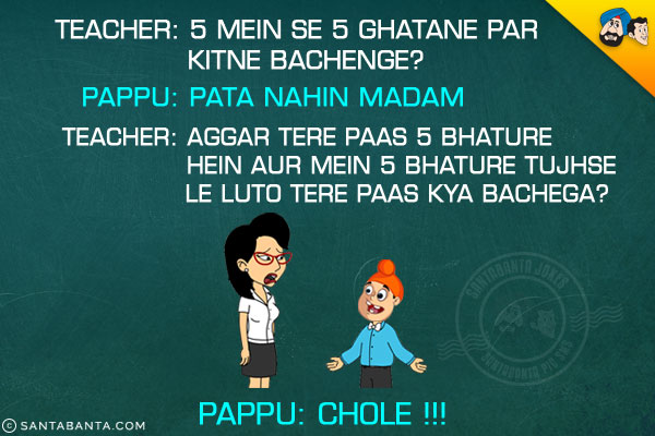 Teacher: 5 Mein Se 5 Ghatane Par Kitne Bachenge?<br/>
Pappu: Pata Nahi Madam?<br/>
Teacher: Aggar Tere Paas 5 Bhature Hein Aur Mein 5 Bhature Tujhse Le Lu To Tere Paas Kya Bachega?<br/>
Pappu: Chole!!!