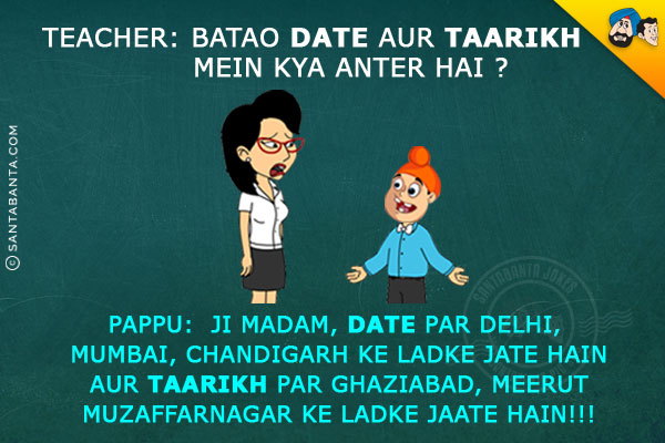 Teacher: Batao Date Aur Taarikh Mein Kya Anter Hai?<br/>
Pappu: Ji Madam, Date Par Delhi, Mumbai, Chandigarh Ke Ladke Jate Hain Aur Taarikh Par Ghaziabad, Meerut, Muzaffarnagar Ke Ladke Jaate Hain!!!