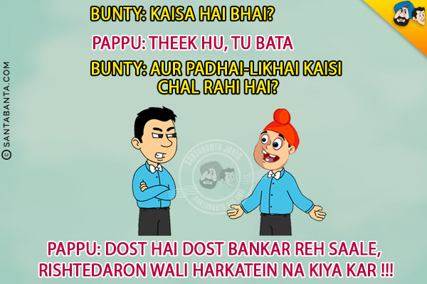 Bunty: Kaisa Hai Bhai?<br/>
Pappu: Theek Hu, Tu Bata<br/>
Bunty: Aur Padhai-Likhai Kaisi Chal Rahi Hai?<br/>
Pappu: Dost Hai Dost Bankar Reh Saale, Rishtedaron Wali Harkatein Na Kiya Kar!!!