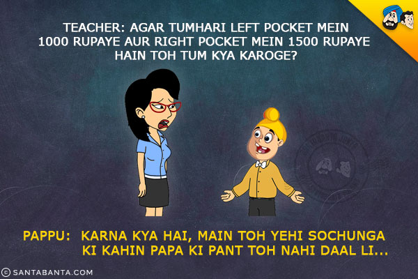 Teacher: Agar Tumhari Left Pocket Mein 1000 Rupaye Aur Right Pocket Mein 1500 Rupaye Hain Toh Tum Kya Karoge?<br/>
Pappu: Karna Kya Hai, Main Toh Yehi Sochunga Ki Kahin Papa Ki Pant Toh Nahi Daal Li...