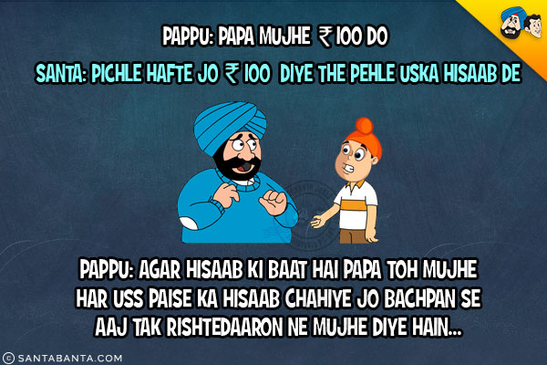 Pappu: Papa Mujhe ₹ 100 Do<br/>
Santa: Pichle Hafte Jo ₹ 100 Diye The Pehle Uska Hisaab De<br/>
Pappu: Agar Hisaab Ki Baat Hai Papa Toh Mujhe Har Use Paise Ka Hisaab Chahiye Jo Bachpan Se Aaj Tak Rishtedaaron Ne Mujhe Diye Hain... 