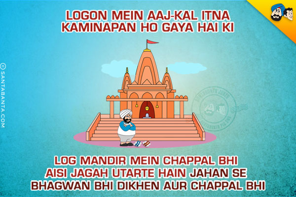 Logon Mein Aaj-Kal Itna Kaminapan Ho Gaya Hai Ki<br/>
Log Mandir Mein Chappal Bhi Aisi Jagah Utarte Hain Jahan Se Bhagwan Bhi Dikhen Aur Chappal Bhi