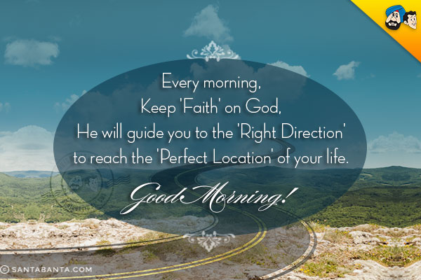 Every morning,<br/>
Keep 'Faith' on God, He will guide you to the 'Right Direction' to reach the 'Perfect Location' of your life.<br/>
Good Morning!