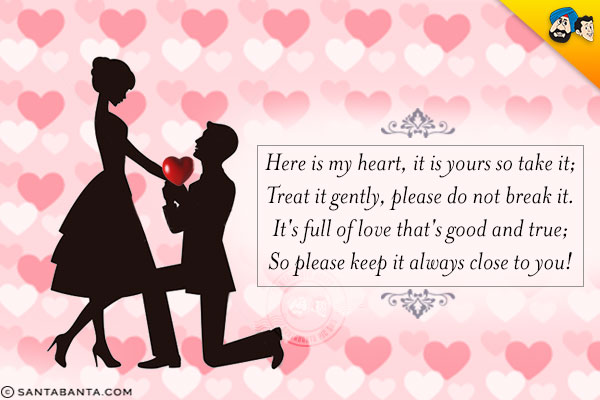 Here is my heart, it is yours so take it;<br/>
Treat it gently, please do not break it.<br/>
It's full of love that's good and true;<br/>
So please keep it always close to you!