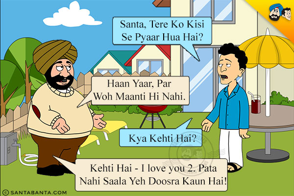 Banta: Santa, Tere Ko Kisi Se Pyaar Hua Hai?<br/>

Santa: Haan Yaar, Par Woh Maanti Hi Nahi.<br/>

Banta: Kya Kehti Hai?<br/>

Santa: Kehti Hai - I love you 2. Pata Nahi Saala Yeh Doosra Kaun Hai!