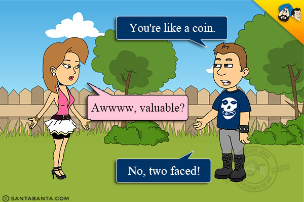 Boy: You're like a coin.<br/>
Girl: Awwww, valuable?<br/>
Boy: No, two faced!