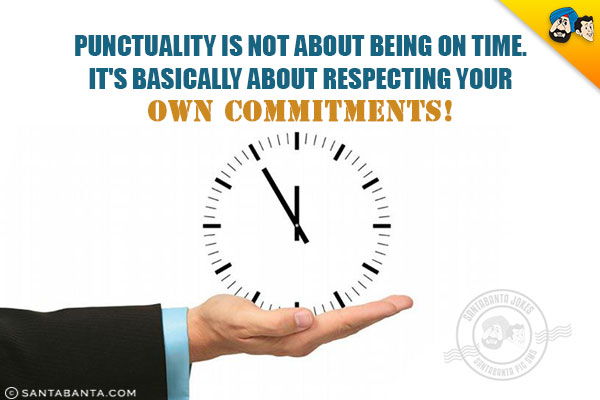 Punctuality is not about being on time. It's basically about respecting your own commitments!