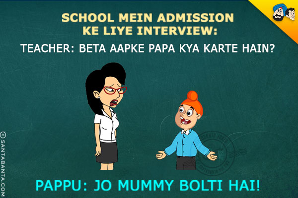 School Mein Admission Ke Liye Interview:
Teacher: Beta Aapke Papa Kya Karte Hain?
Pappu: Jo Mummy Bolti Hai!