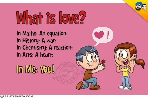 What is love?<br/>
In Maths: An equation;<br/>
In History: A war;<br/>
In Chemistry: A reaction;<br/> 
In Arts: A heart;<br/> 
In Me: You!