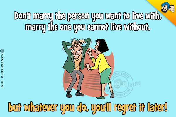 Don't marry the person you want to live with, marry the one you cannot live without, but whatever you do, you'll regret it later!