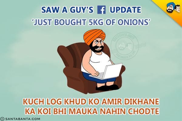 Saw A Guy's Facebook Update<br/>
'Just bought 5KG of Onions'<br/>
Kuch Log Khud Ko Amir Dikhane Ka Koi Bhi Mauka Nahin Chodte