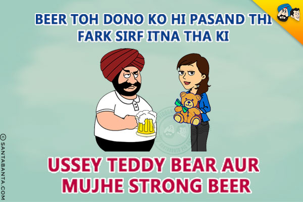 Beer Toh Dono Ko Hi Pasand Thi Fark Sirf Itna Tha Ki<br/>
Ussey Teddy Bear Aur Mujhe Strong