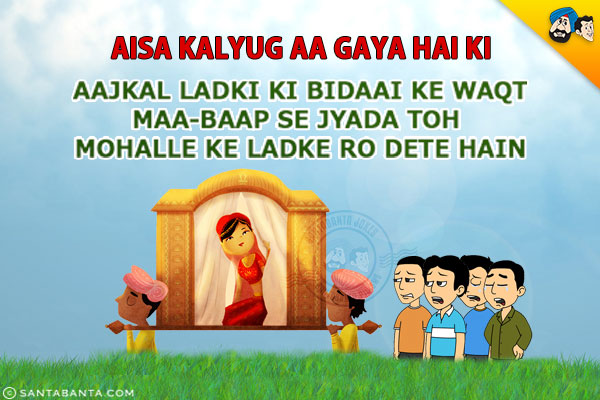 Aisa Kalyug Aa Gaya Hai Ki<br/>
Aajkal Ladki Ki Bidaai Ke Waqt Maa-Baap Se Jyada Toh Mohalle Ke Ladke Ro Dete Hain!