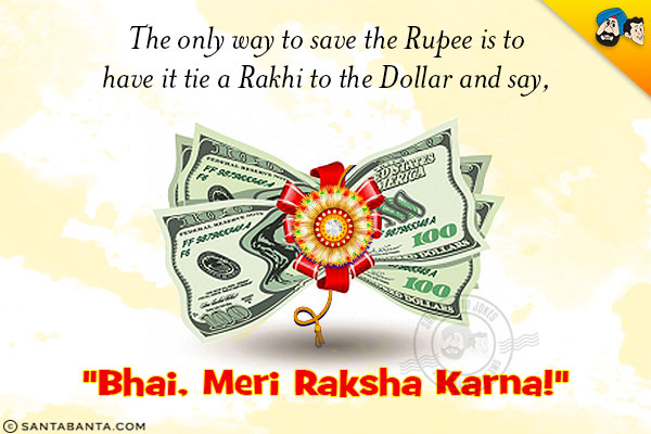 The only way to save the Rupee is to have it tie a Rakhi to the Dollar and say,<br/>
`Bhai, Meri Raksha Karna!`