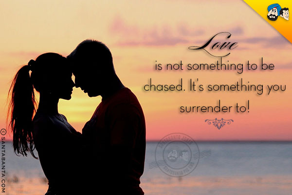 Love is not something to be chased. It's something you surrender to!