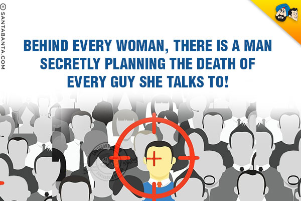 Behind every woman, there is a man secretly planning the death of every guy she talks to!