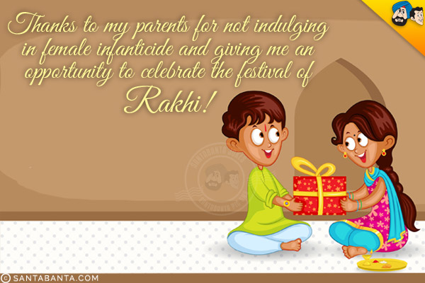 Thanks to my parents for not indulging in female infanticide and giving me an opportunity to celebrate the festival of Rakhi!