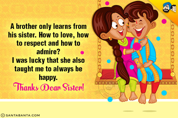 A brother only learns from his sister. How to love, how to respect and how to admire?<br/>
I was lucky that she also taught me to always be happy.<br/>
Thanks Dear Sister!