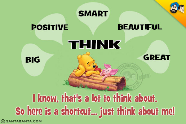 Think big.<br/>
Think positive.<br/>
Think smart.<br/>
Think beautiful.<br/>
Think great.<br/>
I know, that's a lot to think about.<br/>
So here is a shortcut... just think about me!