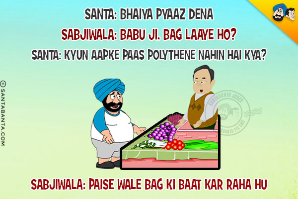 Santa: Bhaiya Pyaaz Dena<br/>
Sabjiwala: Babu Ji, Bag Laaye Ho?<br/>
Santa: Kyun Tere Paas Polythene Nahin Hai Kya?<br/>
Sabjiwala: Paise Wale Bag Ki Baat Kar Raha Hu