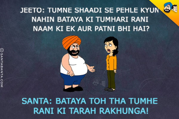 Jeeto: Tumne Shaadi Se Pehle Kyun Nahi Bataya Ki Tumhari Rani Naam Ki Ek Aur Patni Bhi Hai?<br/>
Santa: Bataya Toh Tha Tumhe Rani Ki Tarah Rakhunga!