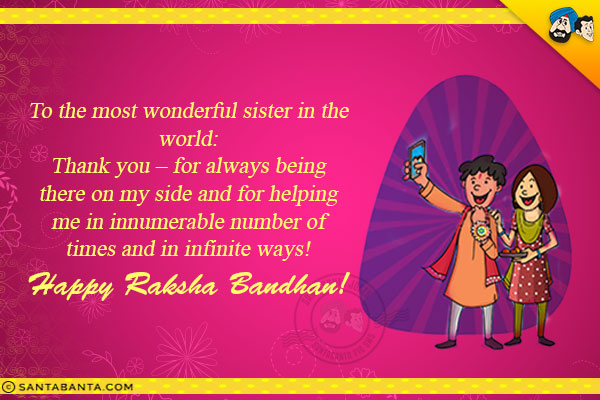 To the most wonderful sister in the world:<br/>
Thank you - for always being there on my side and for helping me in innumerable number of times and in infinite ways!<br/>
Happy Raksha Bandhan!