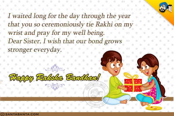 I waited long for the day through the year that you so ceremoniously tie Rakhi on my wrist and pray for my well being.<br/>
Dear Sister, I wish that our bond grows stronger everyday.<br/>
Happy Raksha Bandhan!