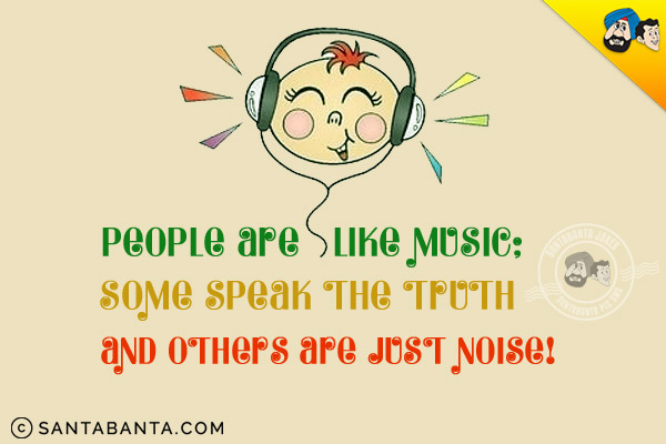 People are like music;<br/>
Some speak the truth and others are just noise!