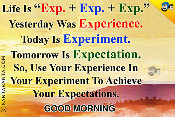 Life is `Exp. + Exp. + Exp.`<br/>
Yesterday was Experience.<br/>
Today is Experiment.<br/>
Tomorrow is Expectation.<br/>
So, use your Experience in your Experiment to achieve your Expectations.<br/>
Good Morning!