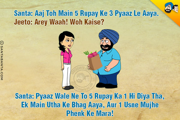 Santa: Aaj Toh Main 5 Rupay Ke 3 Pyaaz Le Aaya.<br/>
Jeeto (Excited): Arey Waah! Woh Kaise?<br/>
Santa: Pyaaz Wale Ne To 5 Rupay Ka 1 Hi Diya Tha, Ek Main Utha Ke Bhag Aaya, Aur 1 Usne Mujhe Phenk Ke Mara!