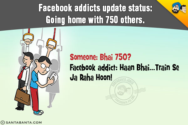 Facebook addicts update status: Going home with 750 others.<br/>
Someone: Bhai 750?<br/>
Facebook addict: Haan Bhai... Train Se Ja Raha Hoon!