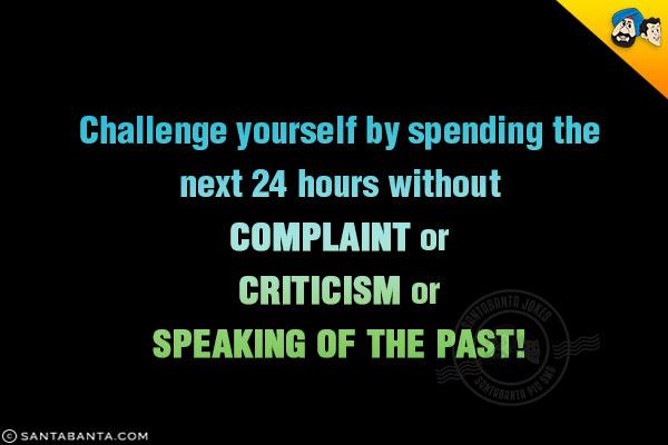 Challenge yourself by spending the next 24 hours without<br/>
Complaint or<br/>
Criticism or<br/>
Speaking of the past!