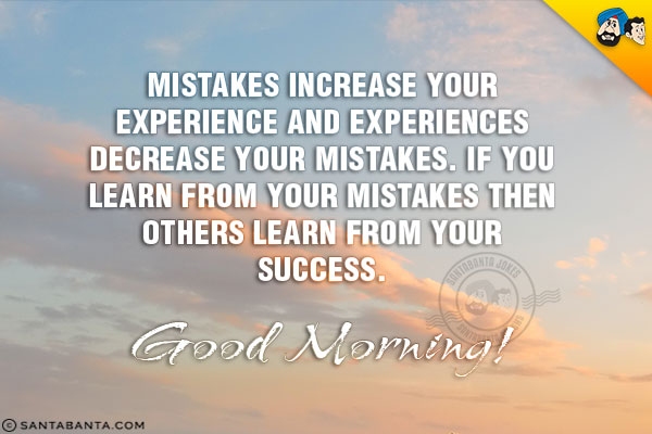 Mistakes increase your experience and experiences decrease your mistakes. If you learn from your mistakes then others learn from your success.<br/>
Good Morning!