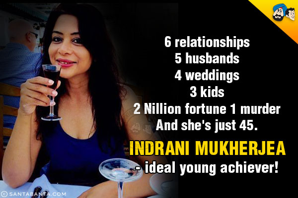 6 relationships<br/>
5 husbands<br/>
4 weddings<br/>
3 kids<br/>
2 Nillion fortune 1 murder<br/>
And she's just 45.<br/>
Indrani Mukherjea - ideal young achiever!