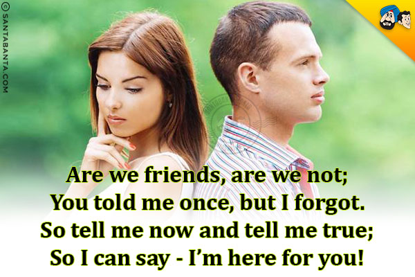 Are we friends, are we not;<br/>
You told me once, but I forgot.<br/> 
So tell me now and tell me true;<br/> 
So I can say - I'm here for you!