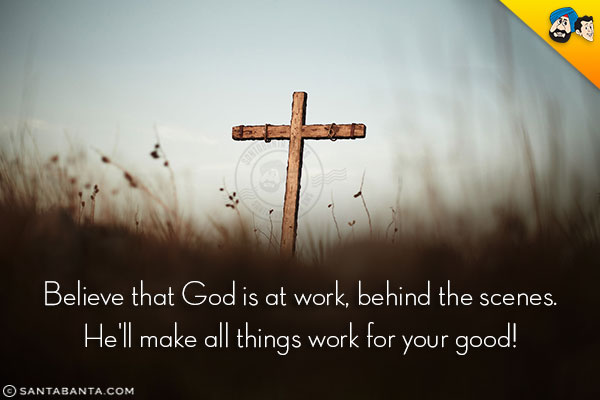 Believe that God is at work, behind the scenes.<br/> 
He'll make all things work for your good!