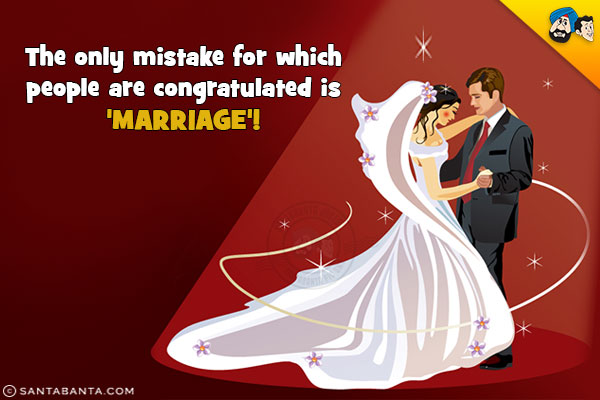 The only mistake for which people are congratulated is 'Marriage'!