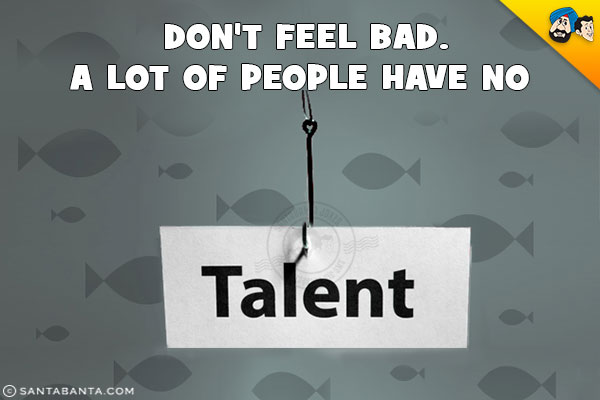 Don't feel bad. A lot of people have no talent!