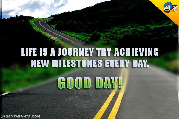 Life is a journey try achieving new milestones every day.<br/>

Good Day!