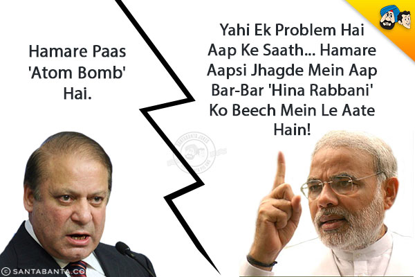 Nawaz Sharif: Hamare Paas 'Atom Bomb' Hai.<br/>
Modi: Bass Yahi Ek Problem Hai Aap Ke Saath... Hamare Aapsi Jhagde Mein Aap Bar-Bar 'Hina Rabbani' Ko Beech Mein Le Aate Hain!